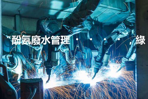 “酚氨廢水管理，綠色環(huán)保新篇章”